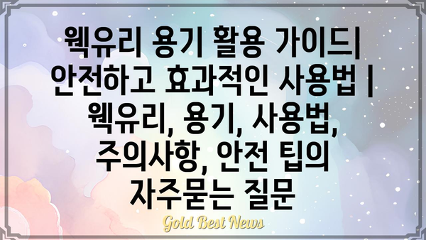 웩유리 용기 활용 가이드| 안전하고 효과적인 사용법 | 웩유리, 용기, 사용법, 주의사항, 안전 팁