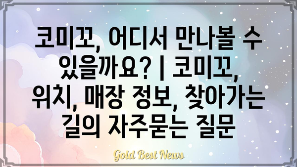 코미꼬, 어디서 만나볼 수 있을까요? | 코미꼬, 위치, 매장 정보, 찾아가는 길