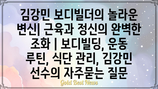 김강민 보디빌더의 놀라운 변신| 근육과 정신의 완벽한 조화 | 보디빌딩, 운동 루틴, 식단 관리, 김강민 선수