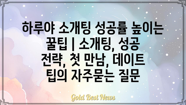 하루야 소개팅 성공률 높이는 꿀팁 | 소개팅, 성공 전략, 첫 만남, 데이트 팁