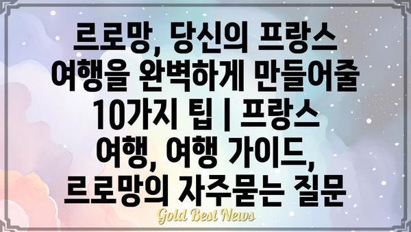 르로망, 당신의 프랑스 여행을 완벽하게 만들어줄 10가지 팁 | 프랑스 여행, 여행 가이드, 르로망