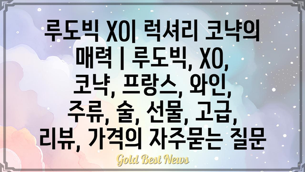 루도빅 XO| 럭셔리 코냑의 매력 | 루도빅, XO, 코냑, 프랑스, 와인, 주류, 술, 선물, 고급, 리뷰, 가격