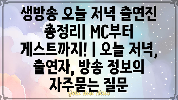 생방송 오늘 저녁 출연진 총정리| MC부터 게스트까지! | 오늘 저녁, 출연자, 방송 정보